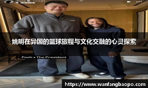 姚明在异国的篮球旅程与文化交融的心灵探索