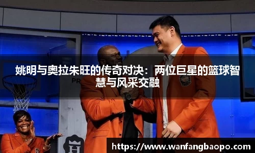 姚明与奥拉朱旺的传奇对决：两位巨星的篮球智慧与风采交融